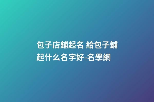 包子店鋪起名 給包子鋪起什么名字好-名學網-第1張-店鋪起名-玄機派